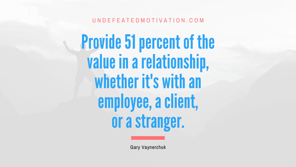 “Provide 51 percent of the value in a relationship, whether it’s with an employee, a client, or a stranger.” -Gary Vaynerchuk