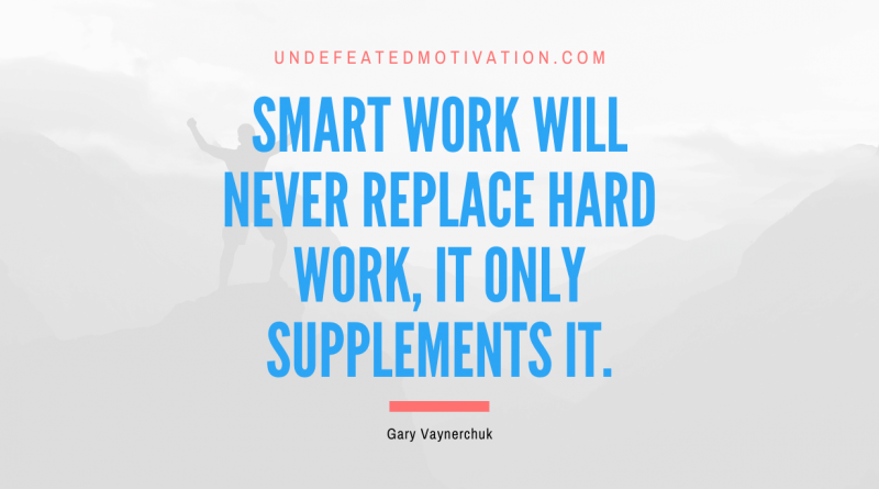 "Smart work will never replace hard work, it only supplements it." -Gary Vaynerchuk -Undefeated Motivation