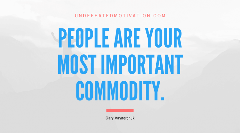 "People are your most important commodity." -Gary Vaynerchuk -Undefeated Motivation