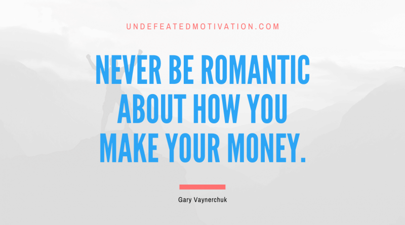 "Never be romantic about how you make your money." -Gary Vaynerchuk -Undefeated Motivation