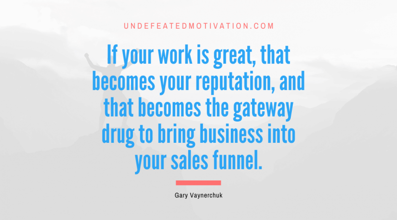 "If your work is great, that becomes your reputation, and that becomes the gateway drug to bring business into your sales funnel." -Gary Vaynerchuk -Undefeated Motivation