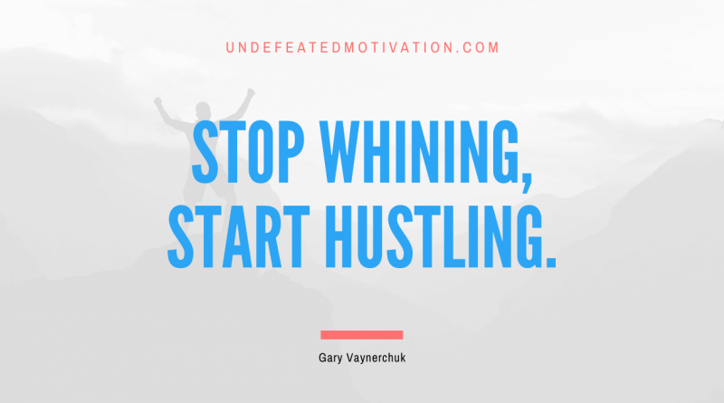 "Stop whining, start hustling." -Gary Vaynerchuk -Undefeated Motivation