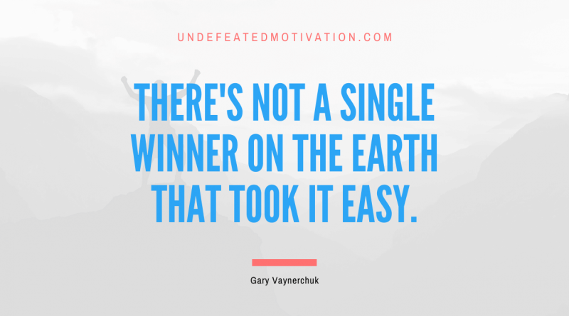 "There's not a single winner on the earth that took it easy." -Gary Vaynerchuk -Undefeated Motivation