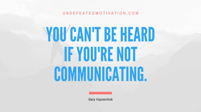 "You can't be heard if you're not communicating." -Gary Vaynerchuk -Undefeated Motivation