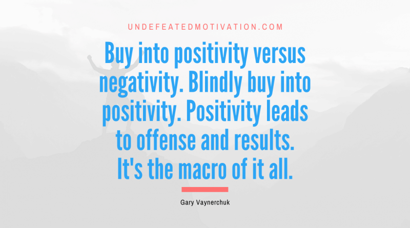 "Buy into positivity versus negativity. Blindly buy into positivity. Positivity leads to offense and results. It's the macro of it all." -Gary Vaynerchuk -Undefeated Motivation