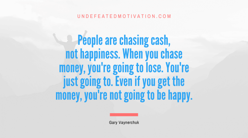 "People are chasing cash, not happiness. When you chase money, you're going to lose. You're just going to. Even if you get the money, you're not going to be happy." -Gary Vaynerchuk -Undefeated Motivation