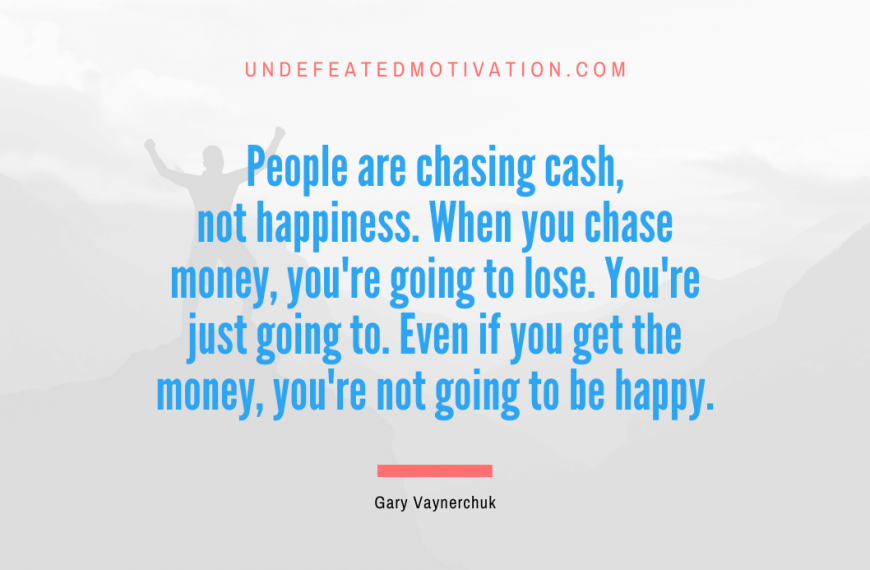 “People are chasing cash, not happiness. When you chase money, you’re going to lose. You’re just going to. Even if you get the money, you’re not going to be happy.” -Gary Vaynerchuk
