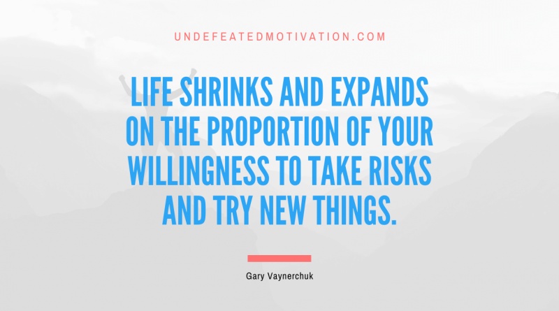 "Life shrinks and expands on the proportion of your willingness to take risks and try new things." -Gary Vaynerchuk -Undefeated Motivation
