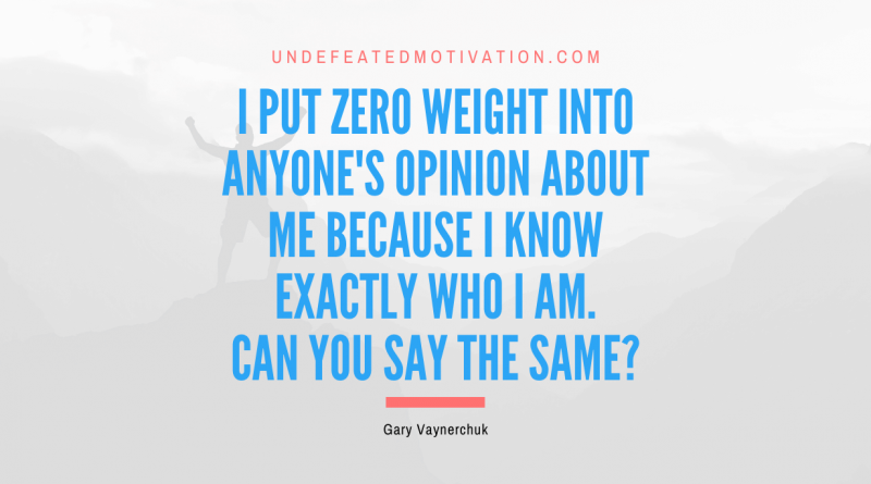 "I put zero weight into anyone's opinion about me because I know exactly who I am. Can you say the same?" -Gary Vaynerchuk -Undefeated Motivation