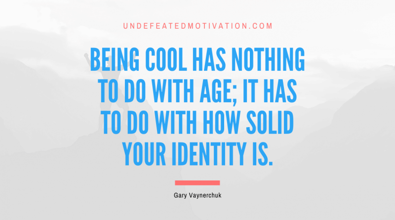 "Being cool has nothing to do with age; it has to do with how solid your identity is." -Gary Vaynerchuk -Undefeated Motivation