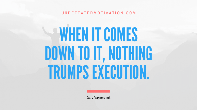 "When it comes down to it, nothing trumps execution." -Gary Vaynerchuk -Undefeated Motivation