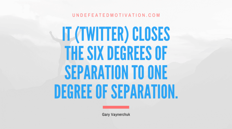 "It (Twitter) closes the six degrees of separation to one degree of separation." -Gary Vaynerchuk -Undefeated Motivation