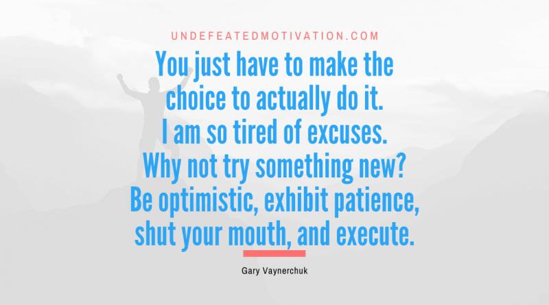 "You just have to make the choice to actually do it. I am so tired of excuses. Why not try something new? Be optimistic, exhibit patience, shut your mouth, and execute." -Gary Vaynerchuk -Undefeated Motivation