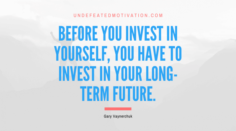 "Before you invest in yourself, you have to invest in your long-term future." -Gary Vaynerchuk -Undefeated Motivation