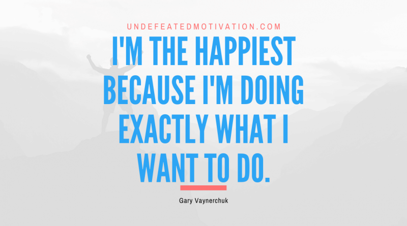 "I'm the happiest because I'm doing exactly what I want to do." -Gary Vaynerchuk -Undefeated Motivation