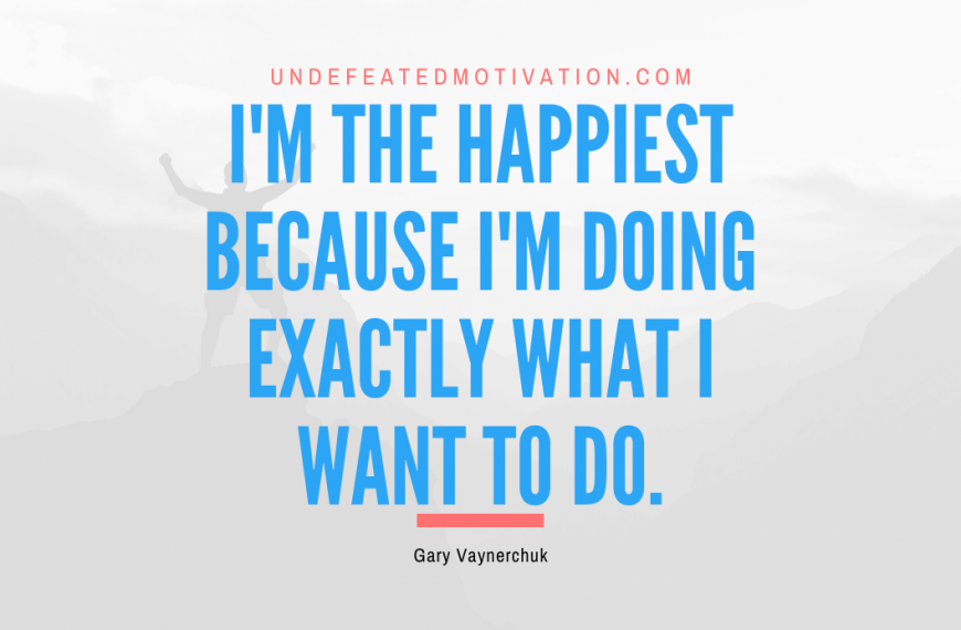 “I’m the happiest because I’m doing exactly what I want to do.” -Gary Vaynerchuk