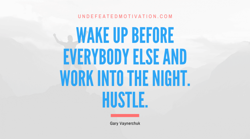 "Wake up before everybody else and work into the night. Hustle." -Gary Vaynerchuk -Undefeated Motivation