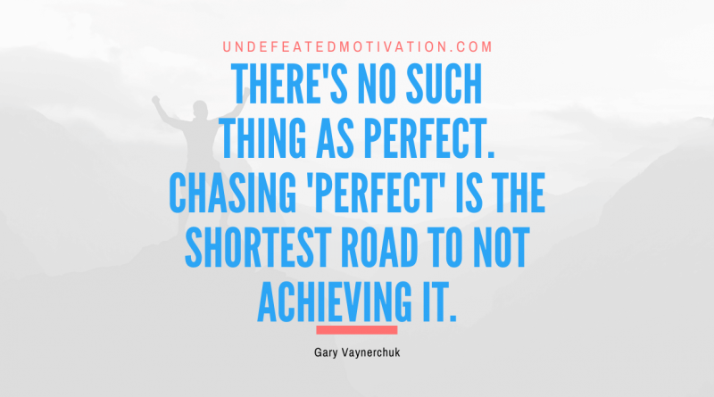 "There's no such thing as perfect. Chasing 'Perfect' is the shortest road to not achieving it." -Gary Vaynerchuk -Undefeated Motivation
