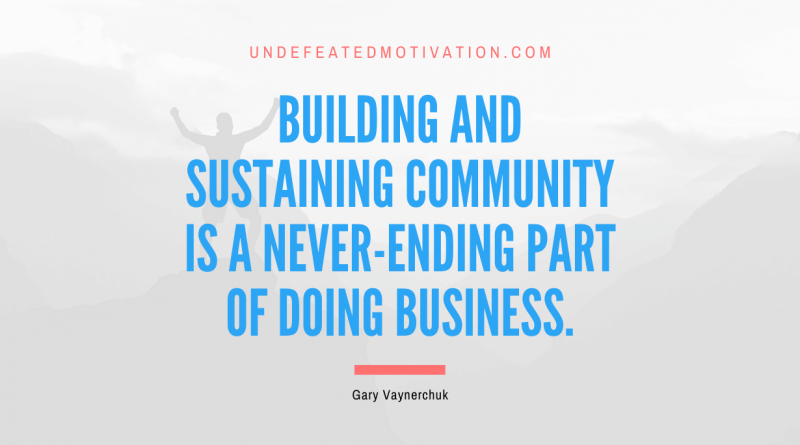 "Building and sustaining community is a never-ending part of doing business." -Gary Vaynerchuk -Undefeated Motivation