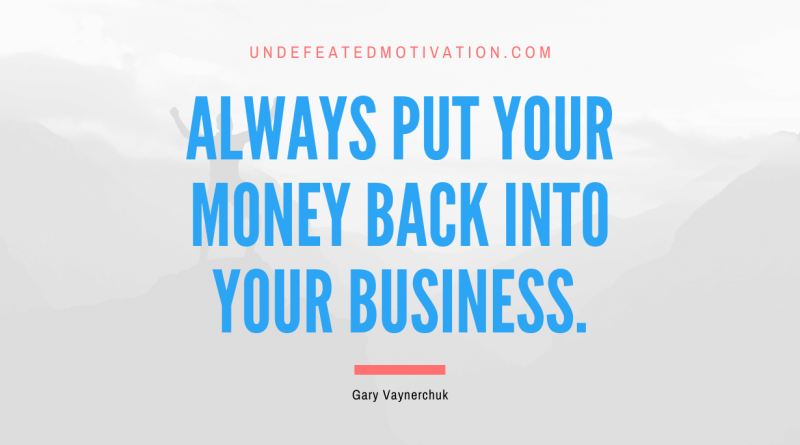 "Always put your money back into your business." -Gary Vaynerchuk -Undefeated Motivation