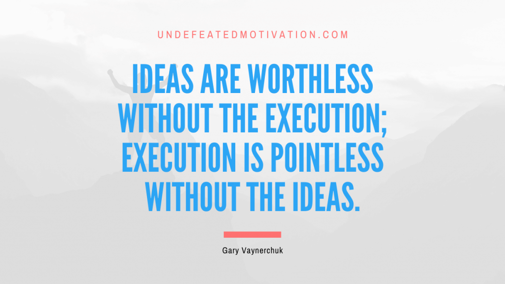 "Ideas are worthless without the execution; execution is pointless without the ideas." -Gary Vaynerchuk -Undefeated Motivation