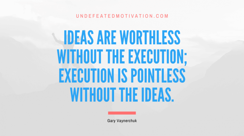 "Ideas are worthless without the execution; execution is pointless without the ideas." -Gary Vaynerchuk -Undefeated Motivation