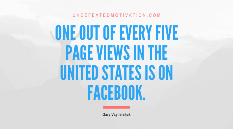 "One out of every five page views in the United States is on Facebook." -Gary Vaynerchuk -Undefeated Motivation