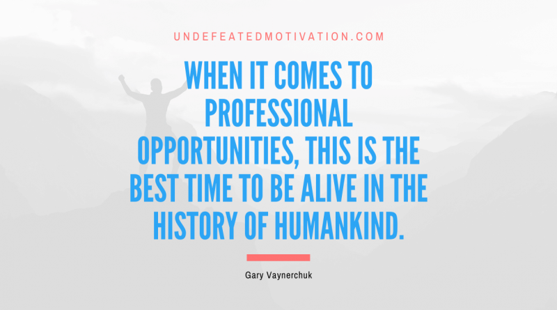 "When it comes to professional opportunities, this is the best time to be alive in the history of humankind." -Gary Vaynerchuk -Undefeated Motivation