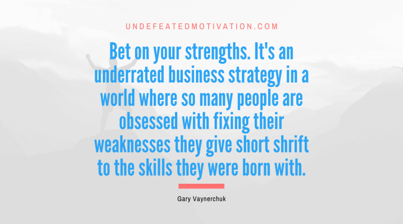 "Bet on your strengths. It's an underrated business strategy in a world where so many people are obsessed with fixing their weaknesses they give short shrift to the skills they were born with." -Gary Vaynerchuk -Undefeated Motivation