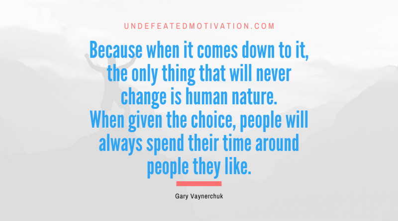 "Because when it comes down to it, the only thing that will never change is human nature. When given the choice, people will always spend their time around people they like." -Gary Vaynerchuk -Undefeated Motivation