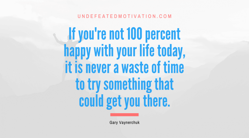 "If you're not 100 percent happy with your life today, it is never a waste of time to try something that could get you there." -Gary Vaynerchuk -Undefeated Motivation