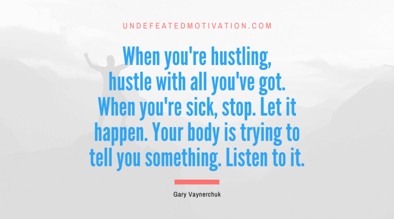 "When you're hustling, hustle with all you've got. When you're sick, stop. Let it happen. Your body is trying to tell you something. Listen to it." -Gary Vaynerchuk -Undefeated Motivation