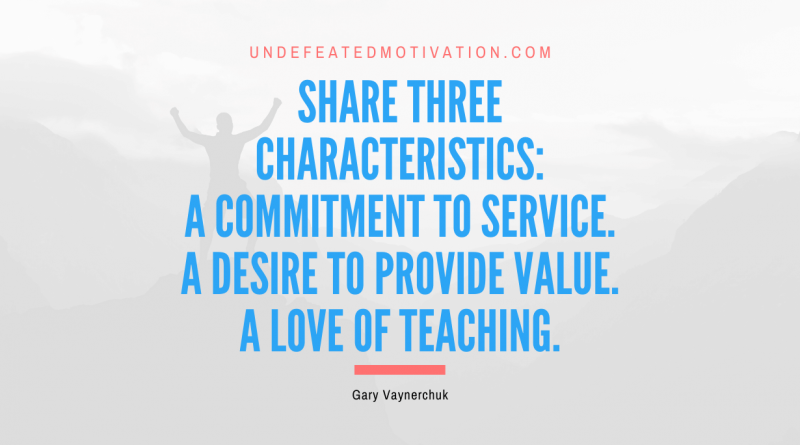 "Share three characteristics: A commitment to service. A desire to provide value. A love of teaching." -Gary Vaynerchuk -Undefeated Motivation