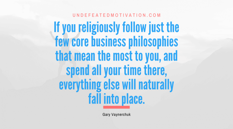 "If you religiously follow just the few core business philosophies that mean the most to you, and spend all your time there, everything else will naturally fall into place." -Gary Vaynerchuk -Undefeated Motivation