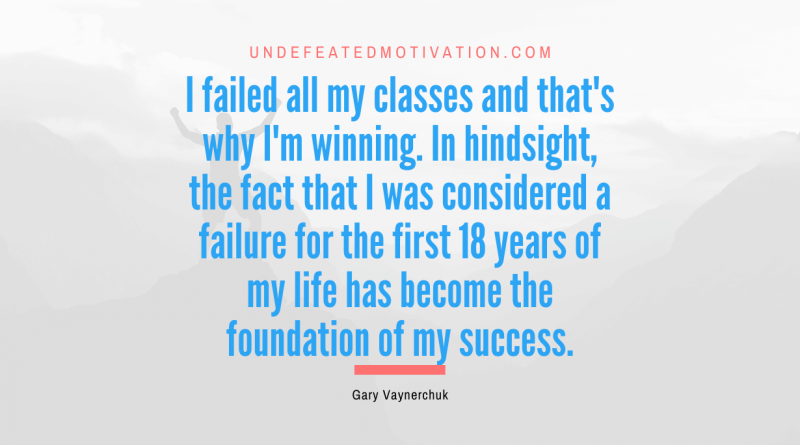 "I failed all my classes and that's why I'm winning. In hindsight, the fact that I was considered a failure for the first 18 years of my life has become the foundation of my success." -Gary Vaynerchuk -Undefeated Motivation