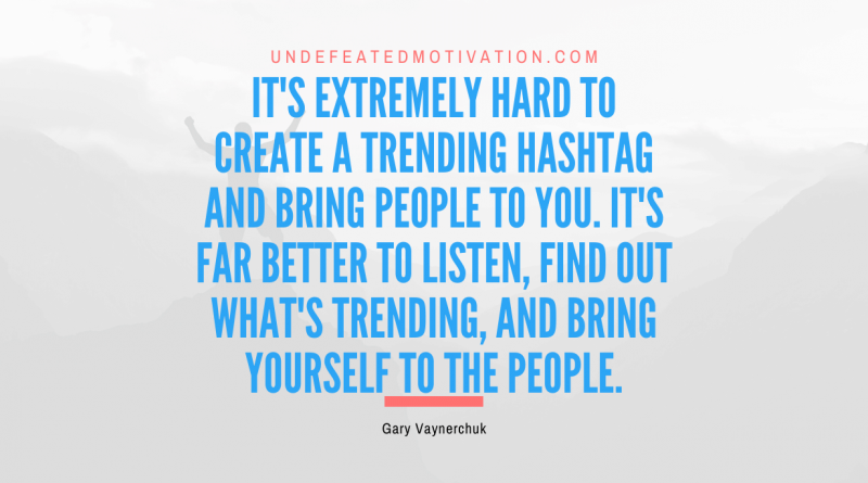 "It's extremely hard to create a trending hashtag and bring people to you. It's far better to listen, find out what's trending, and bring yourself to the people." -Gary Vaynerchuk -Undefeated Motivation