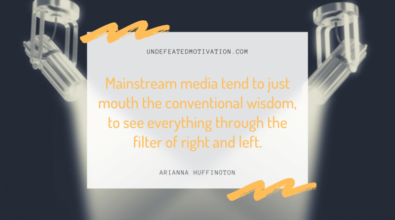 "Mainstream media tend to just mouth the conventional wisdom, to see everything through the filter of right and left." -Arianna Huffington -Undefeated Motivation