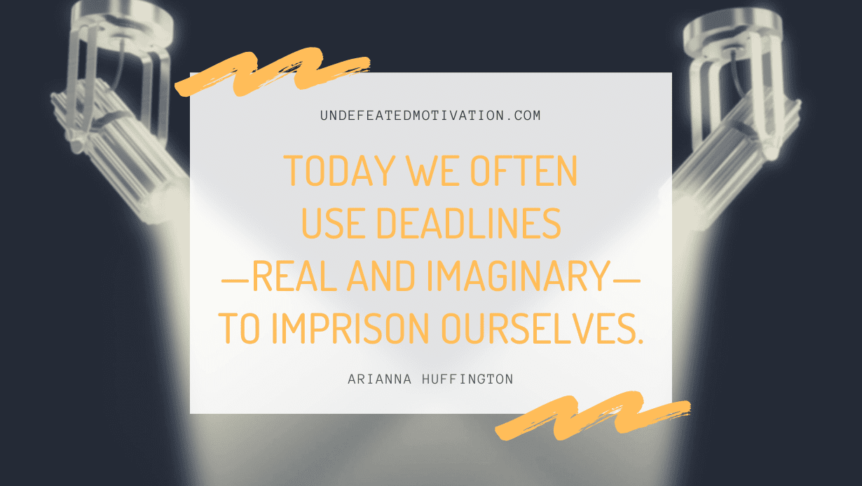 “Today we often use deadlines—real and imaginary—to imprison ourselves.” -Arianna Huffington
