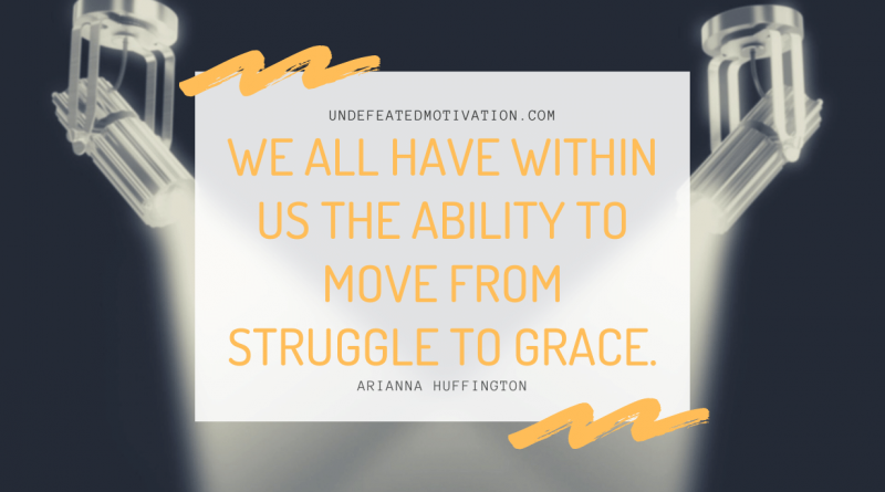 "We all have within us the ability to move from struggle to grace." -Arianna Huffington -Undefeated Motivation