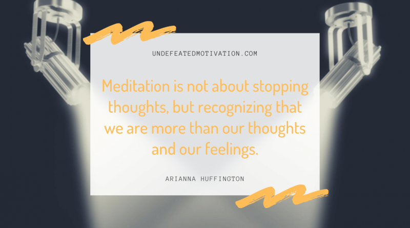 "Meditation is not about stopping thoughts, but recognizing that we are more than our thoughts and our feelings." -Arianna Huffington -Undefeated Motivation