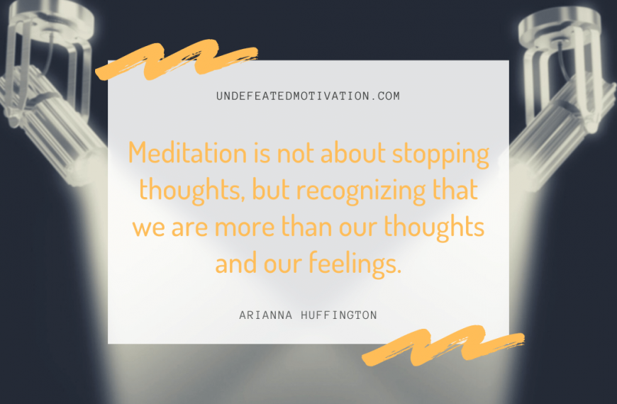 “Meditation is not about stopping thoughts, but recognizing that we are more than our thoughts and our feelings.” -Arianna Huffington