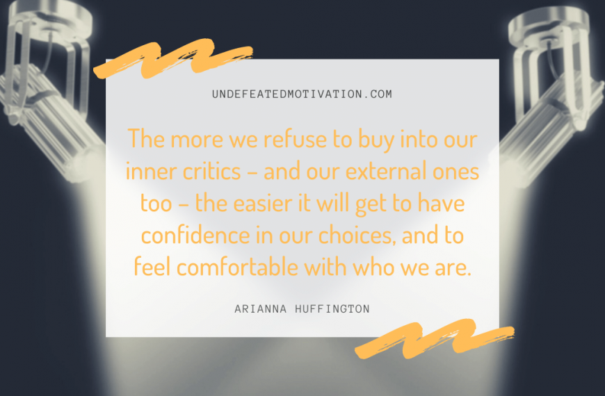 “The more we refuse to buy into our inner critics – and our external ones too – the easier it will get to have confidence in our choices, and to feel comfortable with who we are.” -Arianna Huffington