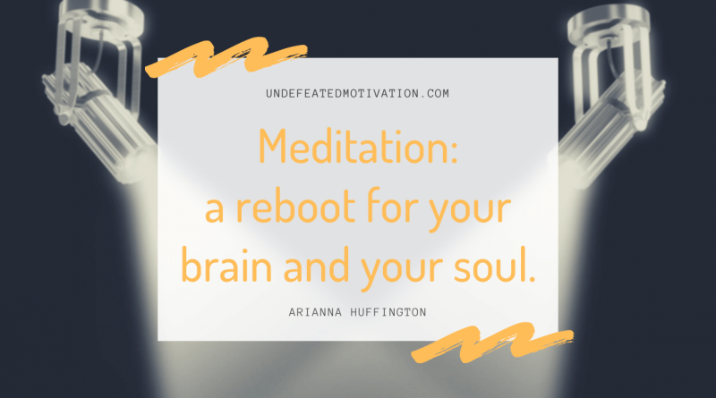 "Meditation: a reboot for your brain and your soul." -Arianna Huffington -Undefeated Motivation