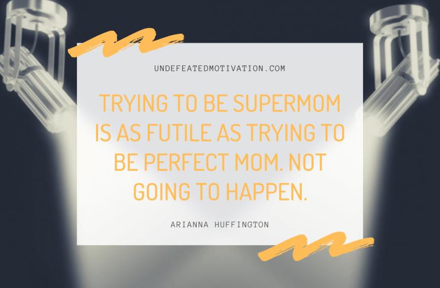 “Trying to be Supermom is as futile as trying to be Perfect Mom. Not going to happen.” -Arianna Huffington