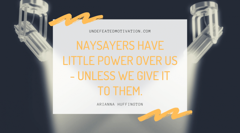 "Naysayers have little power over us - unless we give it to them." -Arianna Huffington -Undefeated Motivation