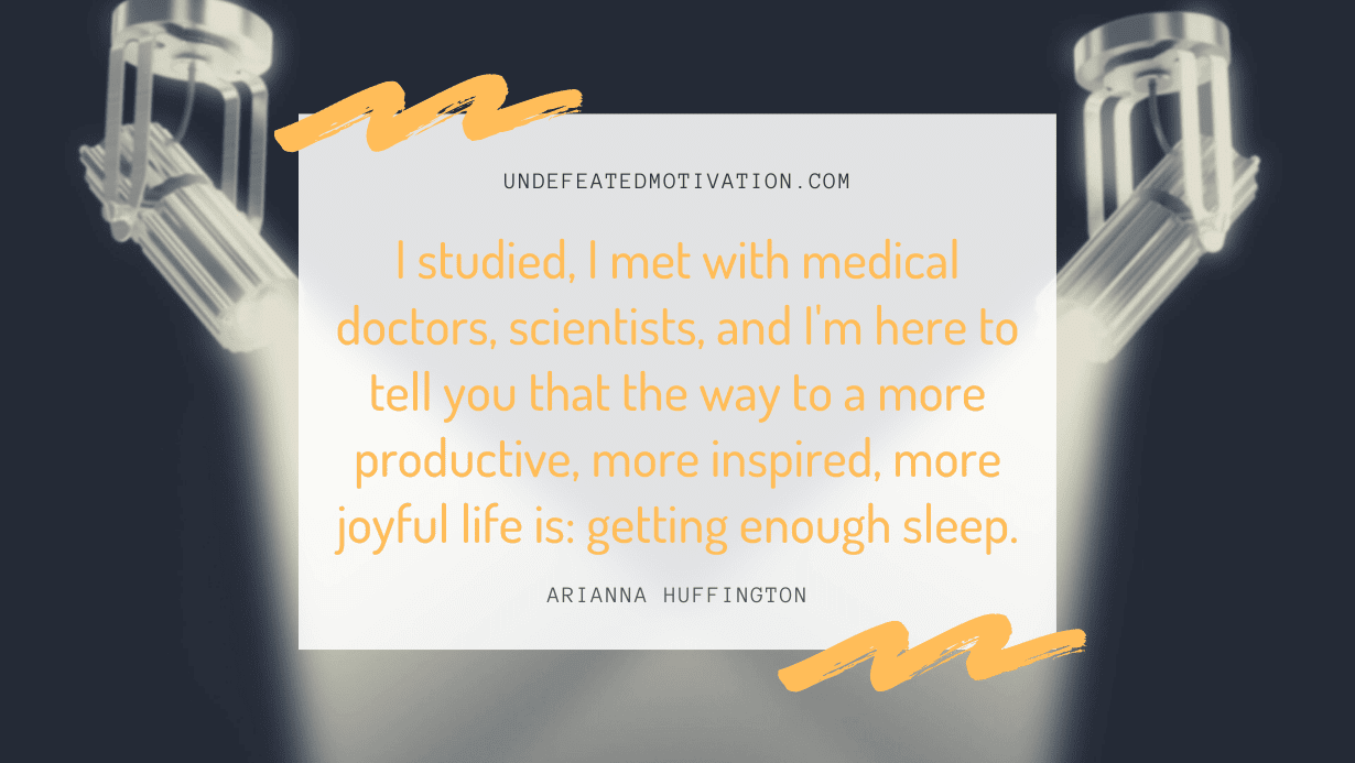 “I studied, I met with medical doctors, scientists, and I’m here to tell you that the way to a more productive, more inspired, more joyful life is: getting enough sleep.” -Arianna Huffington