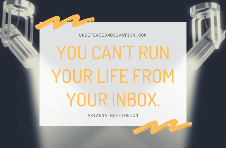 “You can’t run your life from your inbox.” -Arianna Huffington