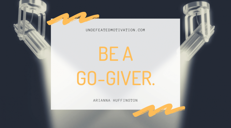 "Be a go-giver." -Arianna Huffington -Undefeated Motivation