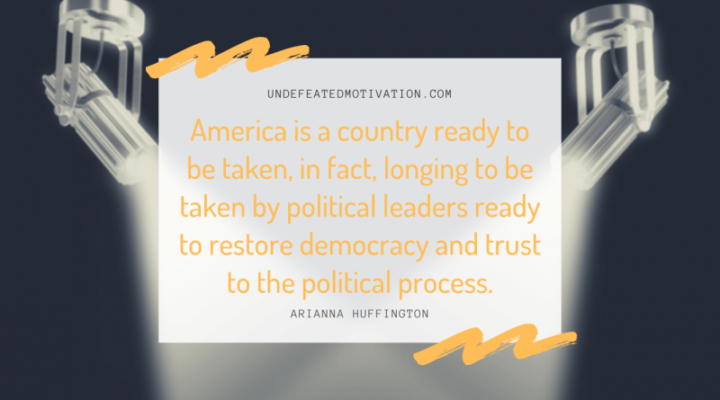 "America is a country ready to be taken, in fact, longing to be taken by political leaders ready to restore democracy and trust to the political process." -Arianna Huffington -Undefeated Motivation