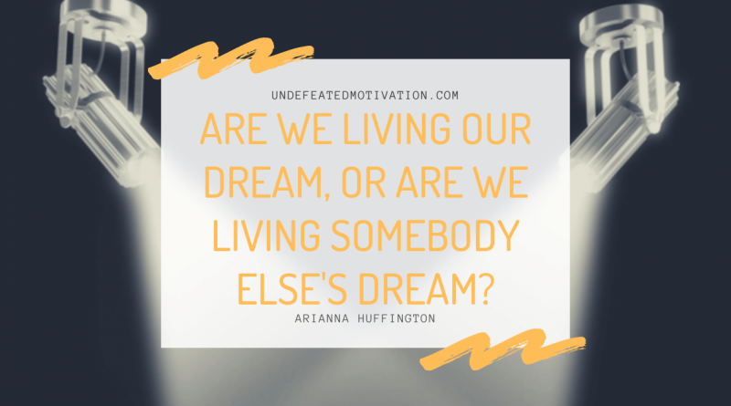 "Are we living our dream, or are we living somebody else's dream?" -Arianna Huffington -Undefeated Motivation